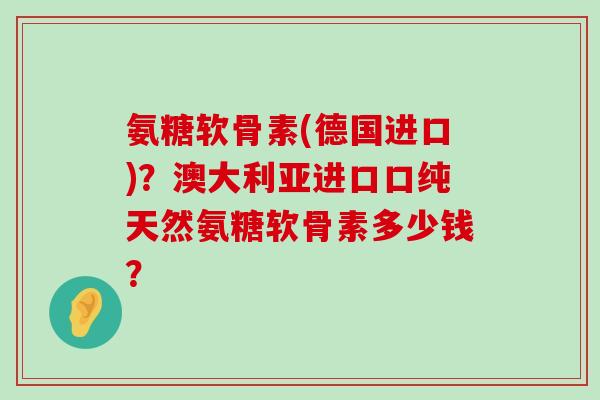 氨糖软骨素(德国进口)?澳大利亚进口口纯天然氨糖软骨素多少钱?-第1张图片-氨糖科普网 氨糖软骨素(德国进口)?澳大利亚进口口纯天然氨糖软骨素多少钱?-第1张图片-氨糖科普网