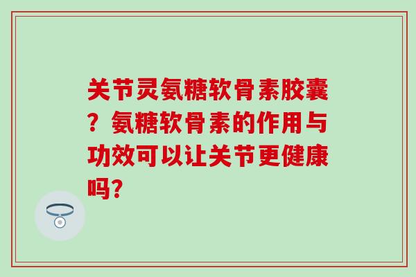 关节灵氨糖软骨素胶囊?氨糖软骨素的作用与功效可以让关节更健康吗?-第1张图片-氨糖科普网 关节灵氨糖软骨素胶囊?氨糖软骨素的作用与功效可以让关节更健康吗?-第1张图片-氨糖科普网