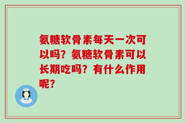 氨糖软骨素每天一次可以吗?氨糖软骨素可以长期吃吗?有什么作用呢?-第1张图片-氨糖科普网 氨糖软骨素每天一次可以吗?氨糖软骨素可以长期吃吗?有什么作用呢?-第1张图片-氨糖科普网
