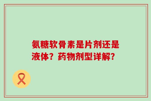 氨糖软骨素是片剂还是液体?药物剂型详解?-第1张图片-氨糖科普网 氨糖软骨素是片剂还是液体?药物剂型详解?-第1张图片-氨糖科普网