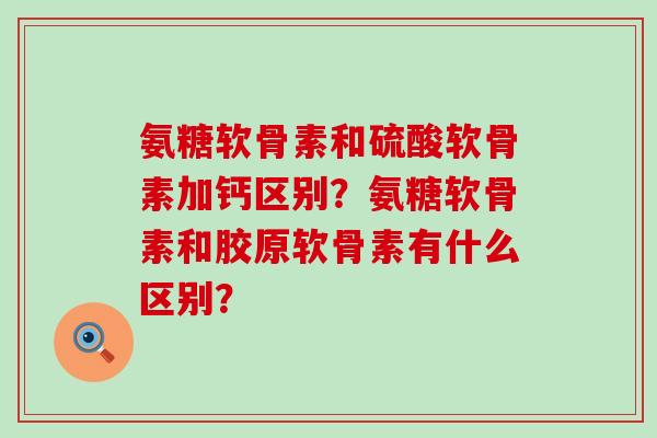 氨糖软骨素和硫酸软骨素加钙区别?氨糖软骨素和胶原软骨素有什么区别?-第1张图片-氨糖科普网 氨糖软骨素和硫酸软骨素加钙区别?氨糖软骨素和胶原软骨素有什么区别?-第1张图片-氨糖科普网