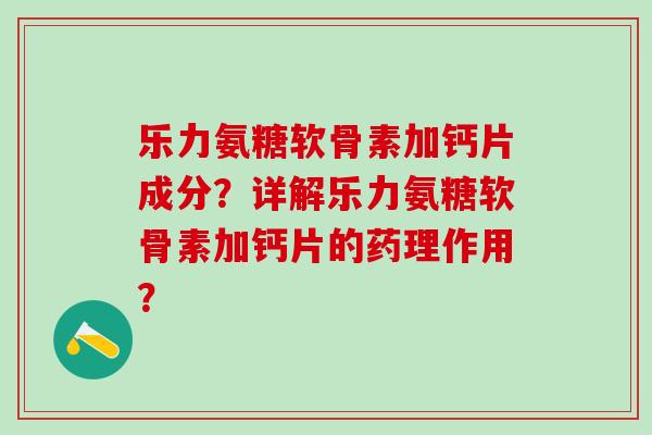 乐力氨糖软骨素加钙片成分？详解乐力氨糖软骨素加钙片的药理作用？-第1张图片-氨糖科普网