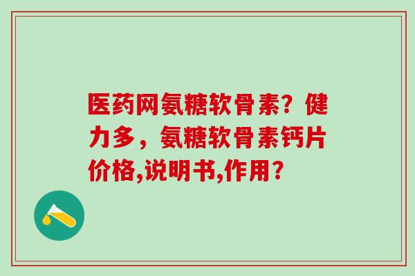 医药网氨糖软骨素?健力多,氨糖软骨素钙片价格,说明书,作用?-第1张图片-氨糖科普网 医药网氨糖软骨素?健力多,氨糖软骨素钙片价格,说明书,作用?-第1张图片-氨糖科普网