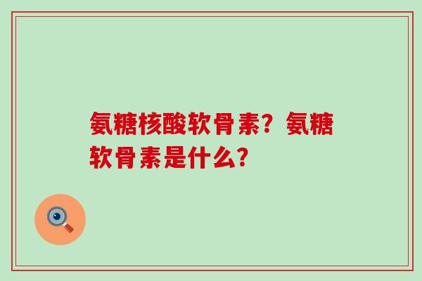 氨糖核酸软骨素?氨糖软骨素是什么?-第1张图片-氨糖科普网 氨糖核酸软骨素?氨糖软骨素是什么?-第1张图片-氨糖科普网