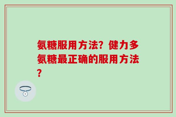 氨糖服用方法?健力多氨糖最正确的服用方法?-第1张图片-氨糖科普网 氨糖服用方法?健力多氨糖最正确的服用方法?-第1张图片-氨糖科普网