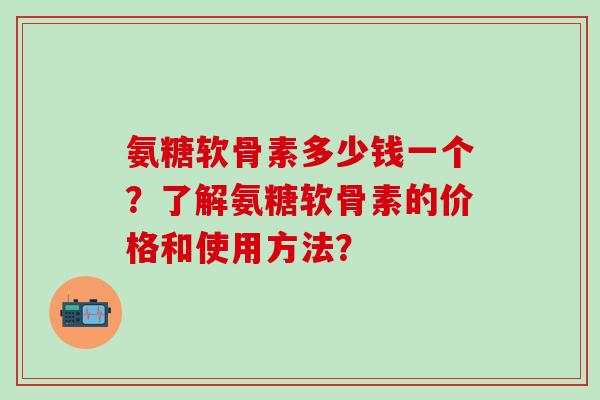 氨糖软骨素多少钱一个?了解氨糖软骨素的价格和使用方法?-第1张图片-氨糖科普网 氨糖软骨素多少钱一个?了解氨糖软骨素的价格和使用方法?-第1张图片-氨糖科普网
