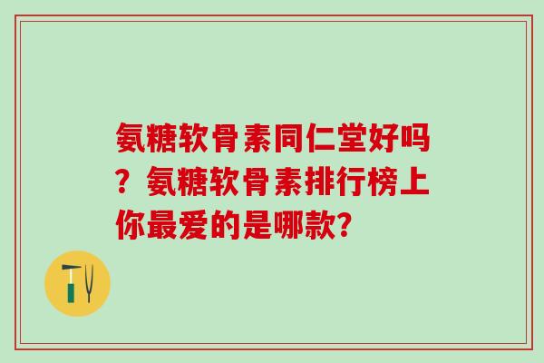 氨糖软骨素同仁堂好吗?氨糖软骨素排行榜上你最爱的是哪款?-第1张图片-氨糖科普网 氨糖软骨素同仁堂好吗?氨糖软骨素排行榜上你最爱的是哪款?-第1张图片-氨糖科普网
