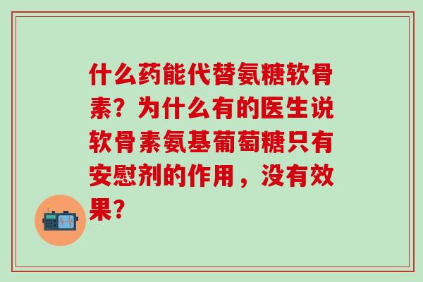什么药能代替氨糖软骨素?为什么有的医生说软骨素氨基葡萄糖只有安慰剂的作用,没有效果?-第1张图片-氨糖科普网 什么药能代替氨糖软骨素?为什么有的医生说软骨素氨基葡萄糖只有安慰剂的作用,没有效果?-第1张图片-氨糖科普网