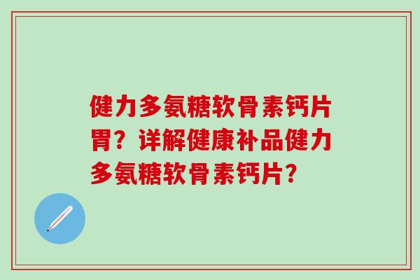 健力多氨糖软骨素钙片胃？详解健康补品健力多氨糖软骨素钙片？-第1张图片-氨糖科普网