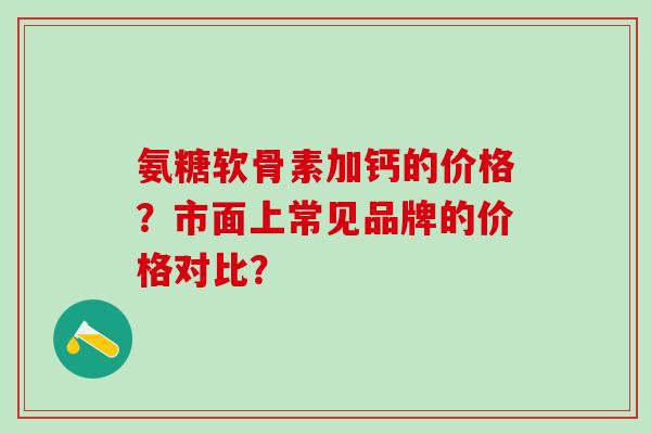 氨糖软骨素加钙的价格?市面上常见品牌的价格对比?-第1张图片-氨糖科普网 氨糖软骨素加钙的价格?市面上常见品牌的价格对比?-第1张图片-氨糖科普网