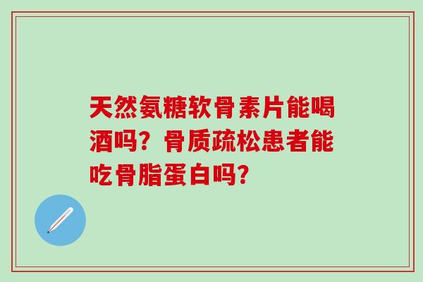 天然氨糖软骨素片能喝酒吗?骨质疏松患者能吃骨脂蛋白吗?-第1张图片-氨糖科普网 天然氨糖软骨素片能喝酒吗?骨质疏松患者能吃骨脂蛋白吗?-第1张图片-氨糖科普网