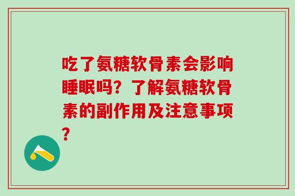 吃了氨糖软骨素会影响睡眠吗？了解氨糖软骨素的副作用及注意事项？-第1张图片-氨糖科普网