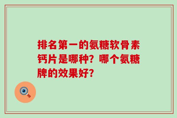 排名第一的氨糖软骨素钙片是哪种?哪个氨糖牌的效果好?-第1张图片-氨糖科普网 排名第一的氨糖软骨素钙片是哪种?哪个氨糖牌的效果好?-第1张图片-氨糖科普网
