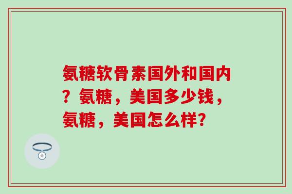 氨糖软骨素国外和国内?氨糖,美国多少钱,氨糖,美国怎么样?-第1张图片-氨糖科普网 氨糖软骨素国外和国内?氨糖,美国多少钱,氨糖,美国怎么样?-第1张图片-氨糖科普网