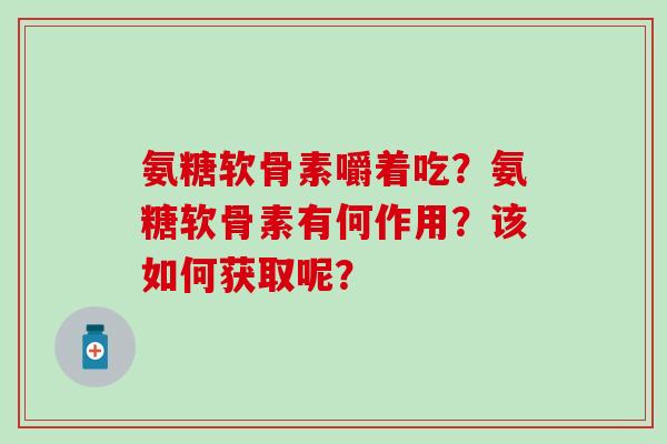 氨糖软骨素嚼着吃？氨糖软骨素有何作用？该如何获取呢？-第1张图片-氨糖科普网