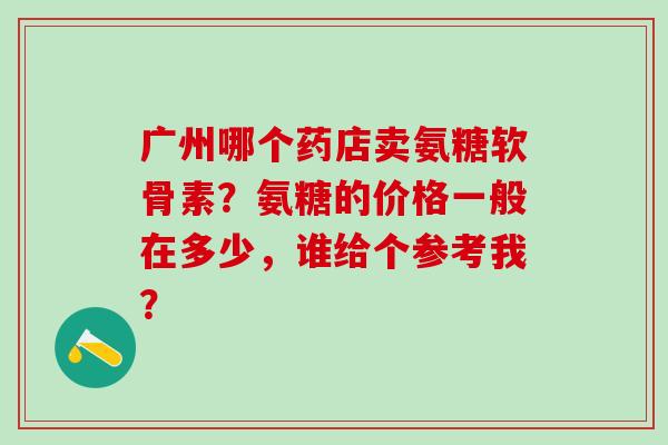 广州哪个药店卖氨糖软骨素？氨糖的价格一般在多少，谁给个参考我？-第1张图片-氨糖科普网