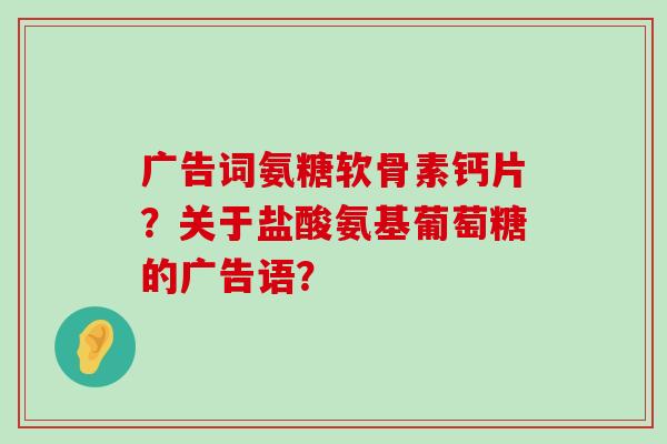 广告词氨糖软骨素钙片？关于盐酸氨基葡萄糖的广告语？-第1张图片-氨糖科普网