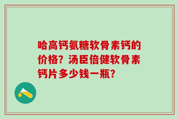 哈高钙氨糖软骨素钙的价格？汤臣倍健软骨素钙片多少钱一瓶？-第1张图片-氨糖科普网