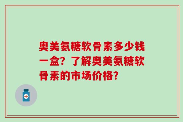 奥美氨糖软骨素多少钱一盒?了解奥美氨糖软骨素的市场价格?-第1张图片-氨糖科普网 奥美氨糖软骨素多少钱一盒?了解奥美氨糖软骨素的市场价格?-第1张图片-氨糖科普网