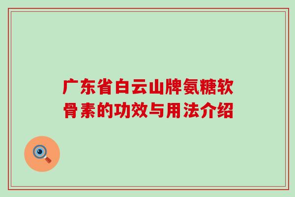 广东省白云山牌氨糖软骨素的功效与用法介绍-第1张图片-氨糖科普网 广东省白云山牌氨糖软骨素的功效与用法介绍-第1张图片-氨糖科普网