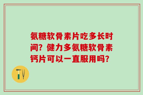 氨糖软骨素片吃多长时间?健力多氨糖软骨素钙片可以一直服用吗?-第1张图片-氨糖科普网 氨糖软骨素片吃多长时间?健力多氨糖软骨素钙片可以一直服用吗?-第1张图片-氨糖科普网