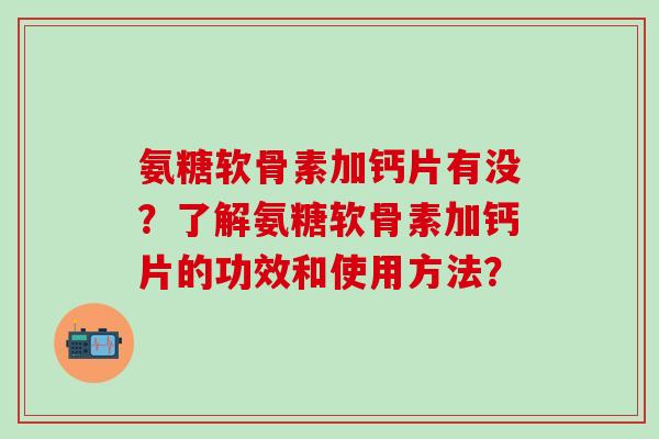 氨糖软骨素加钙片有没?了解氨糖软骨素加钙片的功效和使用方法?-第1张图片-氨糖科普网 氨糖软骨素加钙片有没?了解氨糖软骨素加钙片的功效和使用方法?-第1张图片-氨糖科普网