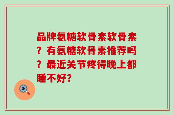 品牌氨糖软骨素软骨素?有氨糖软骨素推荐吗?最近关节疼得晚上都睡不好?-第1张图片-氨糖科普网 品牌氨糖软骨素软骨素?有氨糖软骨素推荐吗?最近关节疼得晚上都睡不好?-第1张图片-氨糖科普网