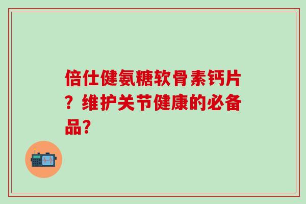 倍仕健氨糖软骨素钙片?维护关节健康的必备品?-第1张图片-氨糖科普网 倍仕健氨糖软骨素钙片?维护关节健康的必备品?-第1张图片-氨糖科普网