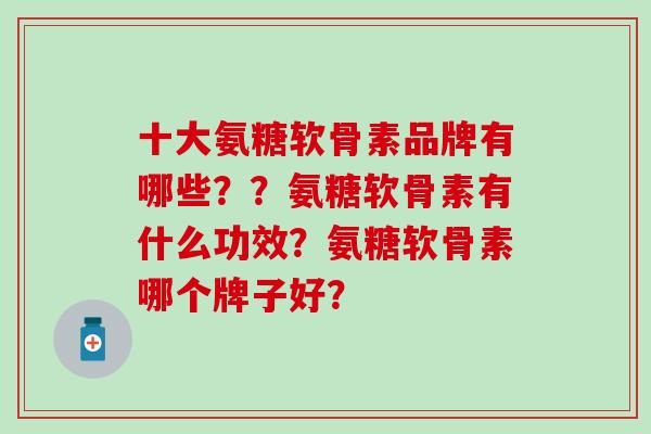 十大氨糖软骨素品牌有哪些??氨糖软骨素有什么功效?氨糖软骨素哪个牌子好?-第1张图片-氨糖科普网 十大氨糖软骨素品牌有哪些??氨糖软骨素有什么功效?氨糖软骨素哪个牌子好?-第1张图片-氨糖科普网