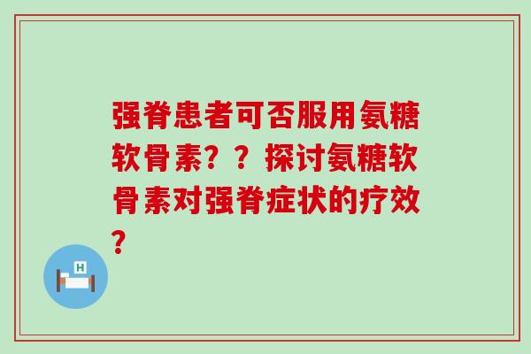 强脊患者可否服用氨糖软骨素？？探讨氨糖软骨素对强脊症状的疗效？-第1张图片-氨糖科普网