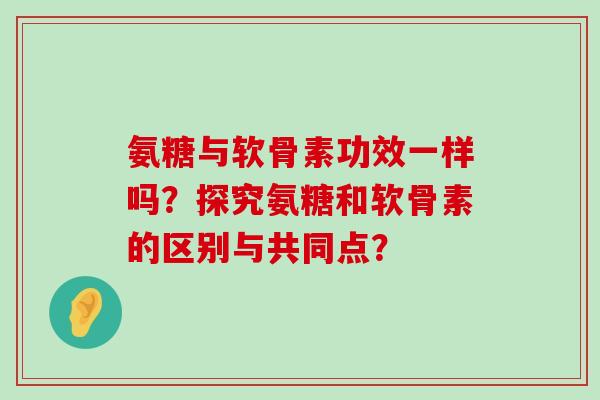 氨糖与软骨素功效一样吗?探究氨糖和软骨素的区别与共同点?-第1张图片-氨糖科普网 氨糖与软骨素功效一样吗?探究氨糖和软骨素的区别与共同点?-第1张图片-氨糖科普网