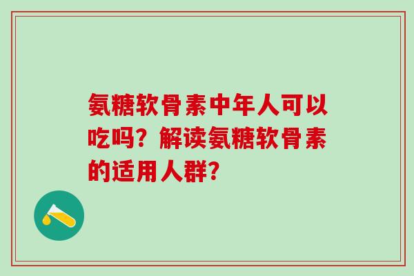氨糖软骨素中年人可以吃吗？解读氨糖软骨素的适用人群？-第1张图片-氨糖科普网