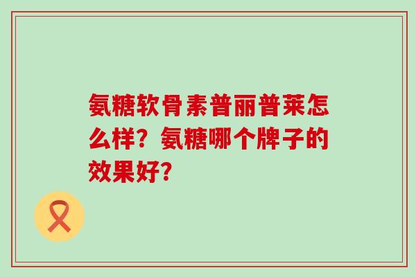 氨糖软骨素普丽普莱怎么样?氨糖哪个牌子的效果好?-第1张图片-氨糖科普网 氨糖软骨素普丽普莱怎么样?氨糖哪个牌子的效果好?-第1张图片-氨糖科普网