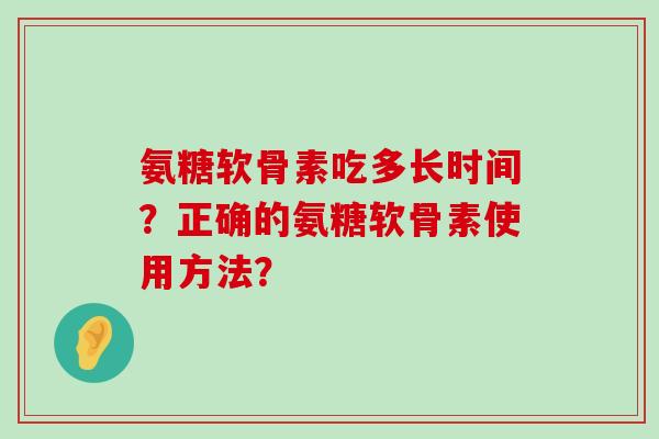 氨糖软骨素吃多长时间？正确的氨糖软骨素使用方法？-第1张图片-氨糖科普网