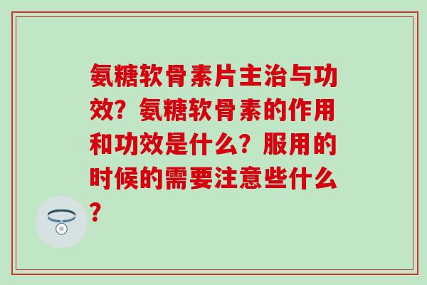 氨糖软骨素片主治与功效？氨糖软骨素的作用和功效是什么？服用的时候的需要注意些什么？-第1张图片-氨糖科普网