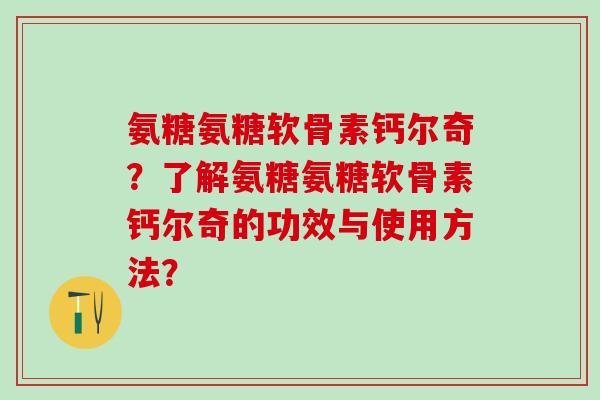 氨糖氨糖软骨素钙尔奇?了解氨糖氨糖软骨素钙尔奇的功效与使用方法?-第1张图片-氨糖科普网 氨糖氨糖软骨素钙尔奇?了解氨糖氨糖软骨素钙尔奇的功效与使用方法?-第1张图片-氨糖科普网