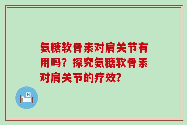 氨糖软骨素对肩关节有用吗?探究氨糖软骨素对肩关节的疗效?-第1张图片-氨糖科普网 氨糖软骨素对肩关节有用吗?探究氨糖软骨素对肩关节的疗效?-第1张图片-氨糖科普网