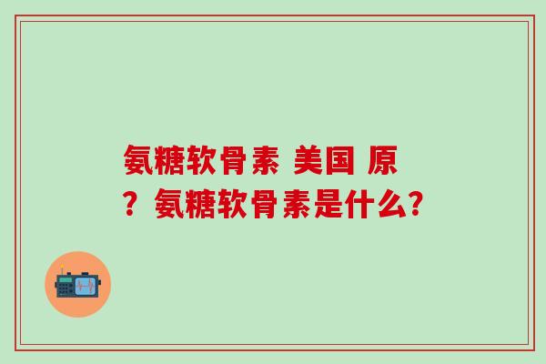 氨糖软骨素 美国 原?氨糖软骨素是什么?-第1张图片-氨糖科普网 氨糖软骨素 美国 原?氨糖软骨素是什么?-第1张图片-氨糖科普网