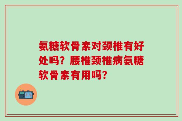 氨糖软骨素对颈椎有好处吗?腰椎颈椎病氨糖软骨素有用吗?-第1张图片-氨糖科普网 氨糖软骨素对颈椎有好处吗?腰椎颈椎病氨糖软骨素有用吗?-第1张图片-氨糖科普网