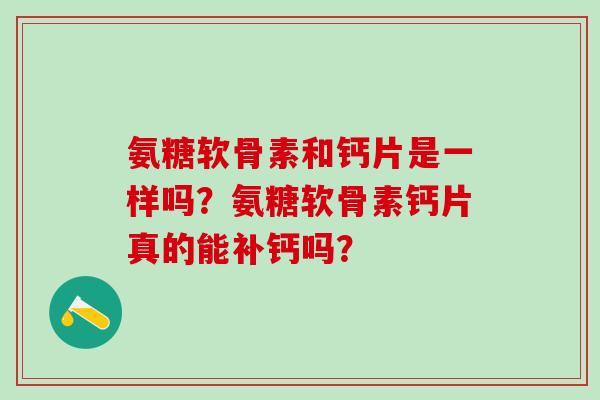 氨糖软骨素和钙片是一样吗?氨糖软骨素钙片真的能补钙吗?-第1张图片-氨糖科普网 氨糖软骨素和钙片是一样吗?氨糖软骨素钙片真的能补钙吗?-第1张图片-氨糖科普网