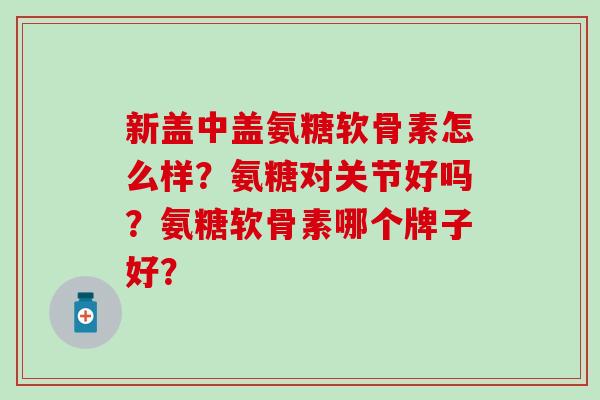 新盖中盖氨糖软骨素怎么样?氨糖对关节好吗?氨糖软骨素哪个牌子好?-第1张图片-氨糖科普网 新盖中盖氨糖软骨素怎么样?氨糖对关节好吗?氨糖软骨素哪个牌子好?-第1张图片-氨糖科普网