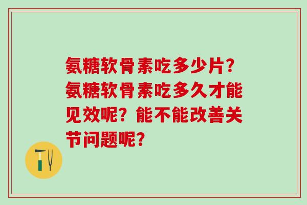 氨糖软骨素吃多少片？氨糖软骨素吃多久才能见效呢？能不能改善关节问题呢？-第1张图片-氨糖科普网