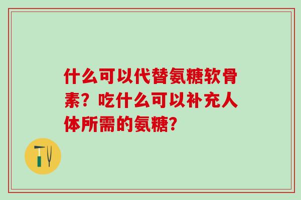 什么可以代替氨糖软骨素?吃什么可以补充人体所需的氨糖?-第1张图片-氨糖科普网 什么可以代替氨糖软骨素?吃什么可以补充人体所需的氨糖?-第1张图片-氨糖科普网