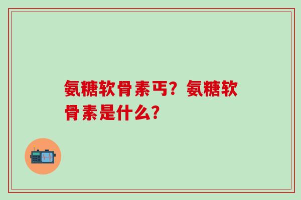 氨糖软骨素丐?氨糖软骨素是什么?-第1张图片-氨糖科普网 氨糖软骨素丐?氨糖软骨素是什么?-第1张图片-氨糖科普网