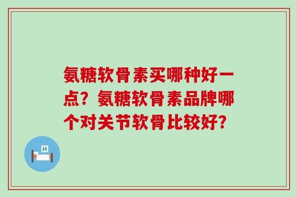 氨糖软骨素买哪种好一点？氨糖软骨素品牌哪个对关节软骨比较好？-第1张图片-氨糖科普网