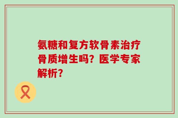 氨糖和复方软骨素治疗骨质增生吗?医学专家解析?-第1张图片-氨糖科普网 氨糖和复方软骨素治疗骨质增生吗?医学专家解析?-第1张图片-氨糖科普网