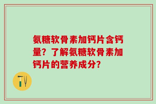 氨糖软骨素加钙片含钙量?了解氨糖软骨素加钙片的营养成分?-第1张图片-氨糖科普网 氨糖软骨素加钙片含钙量?了解氨糖软骨素加钙片的营养成分?-第1张图片-氨糖科普网