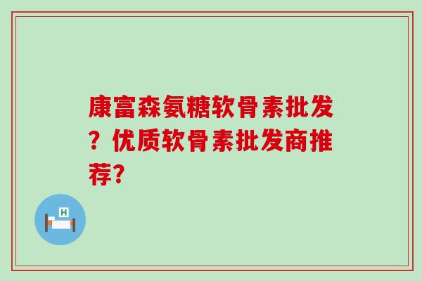 康富森氨糖软骨素批发?优质软骨素批发商推荐?-第1张图片-氨糖科普网 康富森氨糖软骨素批发?优质软骨素批发商推荐?-第1张图片-氨糖科普网