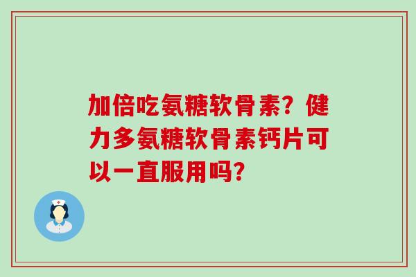 加倍吃氨糖软骨素？健力多氨糖软骨素钙片可以一直服用吗？-第1张图片-氨糖科普网