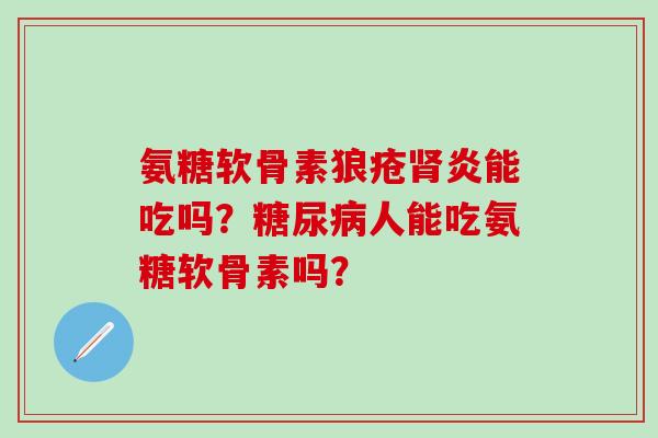氨糖软骨素狼疮肾炎能吃吗?糖尿病人能吃氨糖软骨素吗?-第1张图片-氨糖科普网 氨糖软骨素狼疮肾炎能吃吗?糖尿病人能吃氨糖软骨素吗?-第1张图片-氨糖科普网